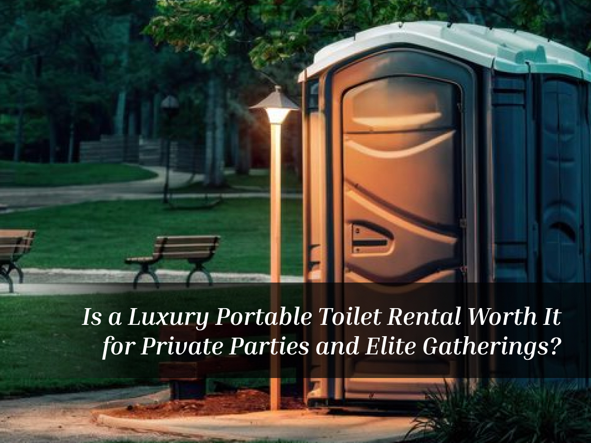Is a Luxury Portable Toilet Rental Worth It for Private Parties and Elite Gatherings?